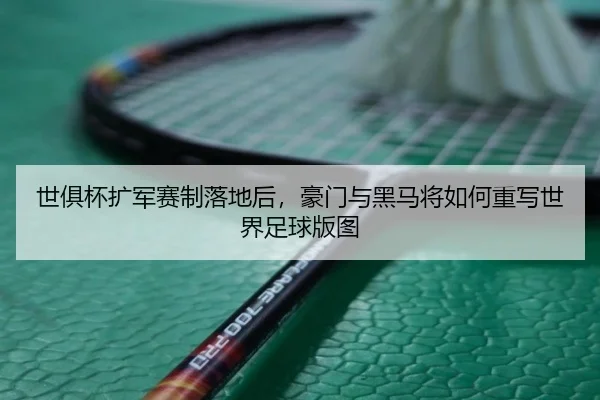 世俱杯扩军赛制落地后，豪门与黑马将如何重写世界足球版图